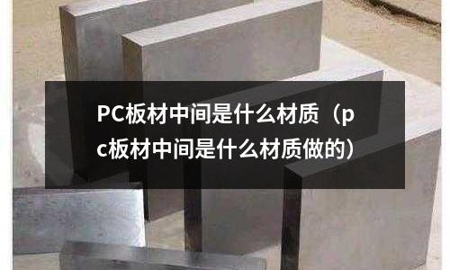 PC板材中間是什么材質(zhì)(pc板材中間是什么材質(zhì)做的)