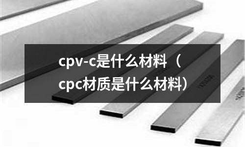 cpv-c是什么材料（cpc材質是什么材料）