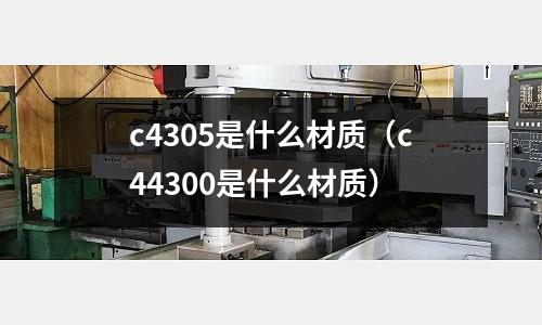 c4305是什么材質(c44300是什么材質)