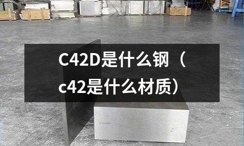 C42D是什么鋼（c42是什么材質(zhì)）