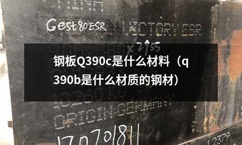 鋼板Q390c是什么材料(q390b是什么材質的鋼材)