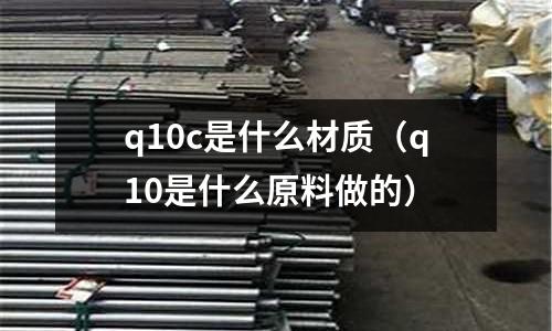 q10c是什么材質(q10是什么原料做的)