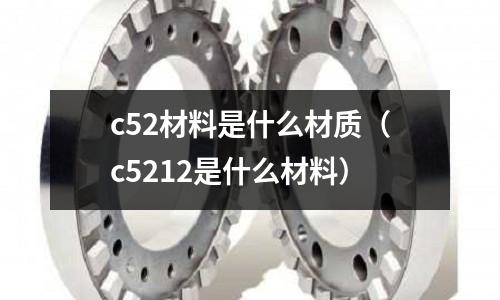 c52材料是什么材質(zhì)（c5212是什么材料）