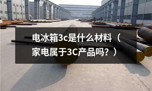 電冰箱3c是什么材料(家電屬于3C產(chǎn)品嗎?)