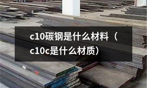 c10碳鋼是什么材料（c10c是什么材質）