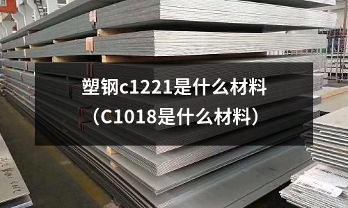 塑鋼c1221是什么材料(C1018是什么材料)