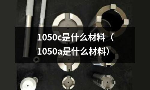 1050c是什么材料（1050a是什么材料）