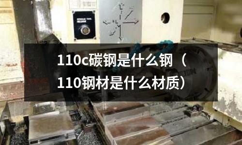 110c碳鋼是什么鋼(110鋼材是什么材質)