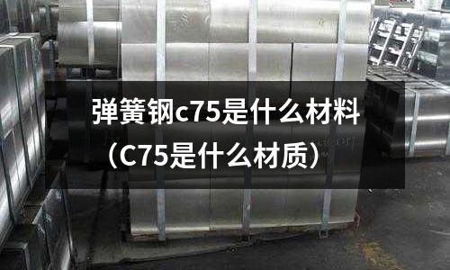 彈簧鋼c75是什么材料(C75是什么材質)