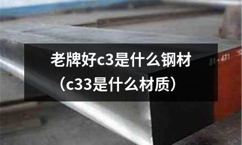 老牌好c3是什么鋼材（c33是什么材質(zhì)）