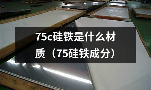 75c硅鐵是什么材質(75硅鐵成分)