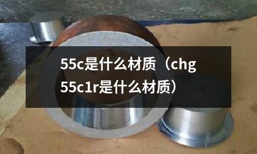 55c是什么材質(zhì)(chg55c1r是什么材質(zhì))