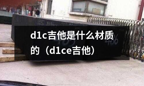 d1c吉他是什么材質的（d1ce吉他）