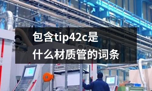 包含tip42c是什么材質管的詞條