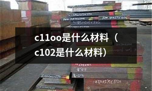 c11oo是什么材料(c102是什么材料)