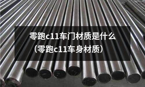 零跑c11車門材質是什么(零跑c11車身材質)