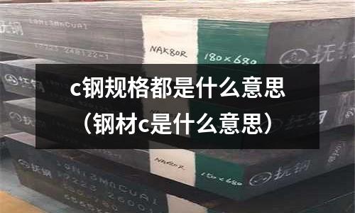 c鋼規格都是什么意思(鋼材c是什么意思)