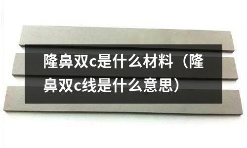 隆鼻雙c是什么材料（隆鼻雙c線是什么意思）