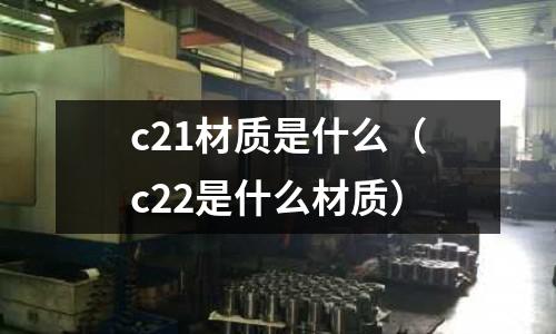 c21材質(zhì)是什么(c22是什么材質(zhì))