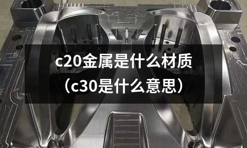 c20金屬是什么材質(c30是什么意思)