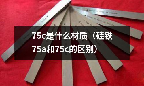 75c是什么材質（硅鐵75a和75c的區別）