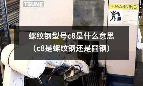 螺紋鋼型號c8是什么意思（c8是螺紋鋼還是圓鋼）