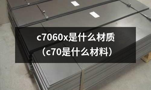 c7060x是什么材質(zhì)(c70是什么材料)