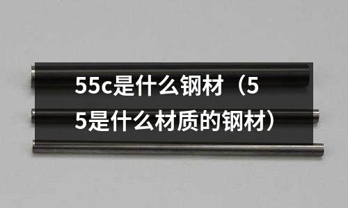 55c是什么鋼材（55是什么材質(zhì)的鋼材）