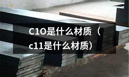 C1O是什么材質(zhì)(c11是什么材質(zhì))