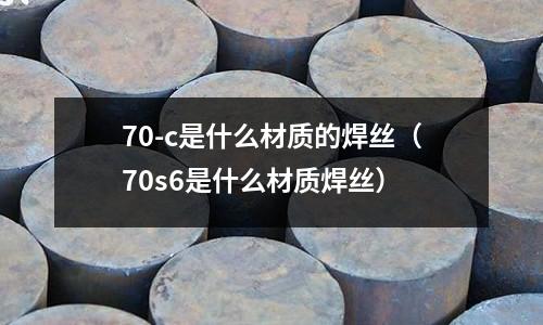 70-c是什么材質的焊絲(70s6是什么材質焊絲)