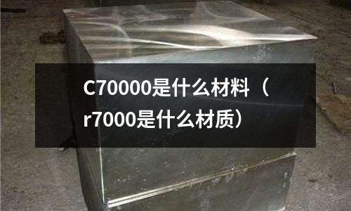 C70000是什么材料（r7000是什么材質）