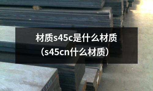 材質(zhì)s45c是什么材質(zhì)(s45cn什么材質(zhì))
