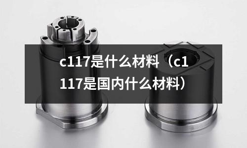 c117是什么材料(c1117是國內什么材料)