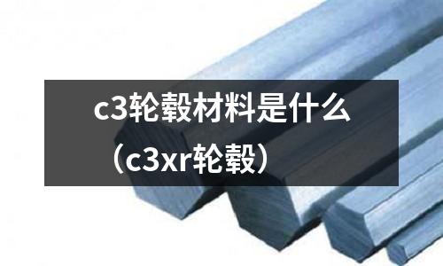 c3輪轂材料是什么(c3xr輪轂)