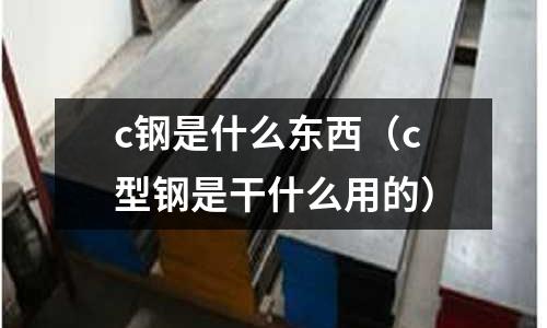 c鋼是什么東西(c型鋼是干什么用的)