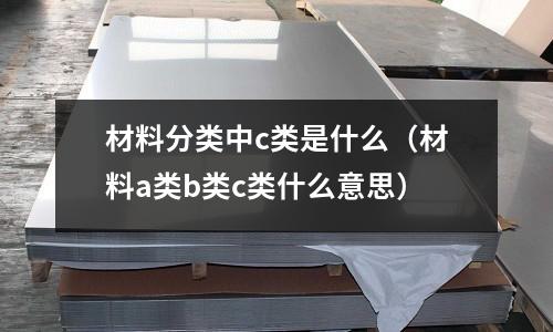 材料分類中c類是什么(材料a類b類c類什么意思)