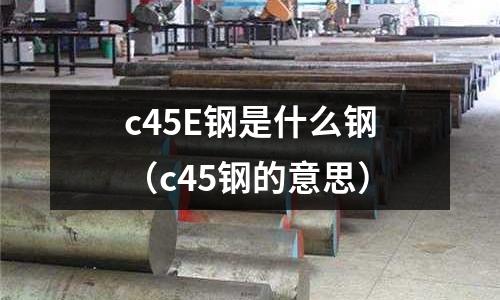 c45E鋼是什么鋼(c45鋼的意思)