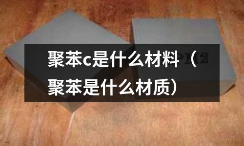 聚苯c是什么材料(聚苯是什么材質)