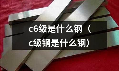 c6級是什么鋼(c級鋼是什么鋼)