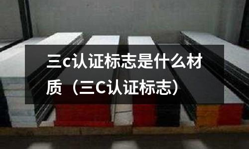 三c認證標志是什么材質(三C認證標志)