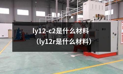 ly12-c2是什么材料(ly12r是什么材料)