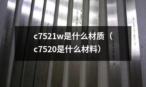 c7521w是什么材質(c7520是什么材料)