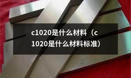 c1020是什么材料（c1020是什么材料標準）