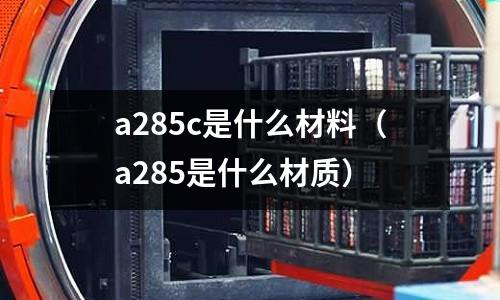 a285c是什么材料（a285是什么材質）