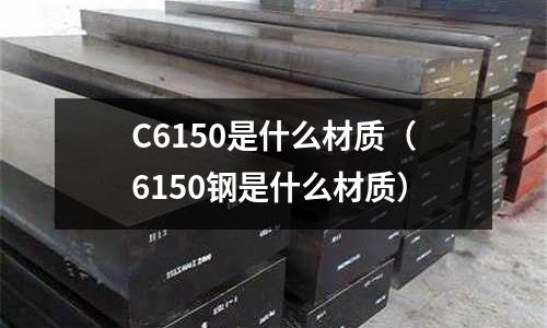 C6150是什么材質(6150鋼是什么材質)