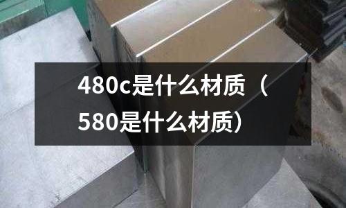 480c是什么材質（580是什么材質）
