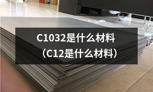 C1032是什么材料(C12是什么材料)