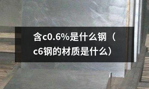 含c0.6%是什么鋼(c6鋼的材質是什么)