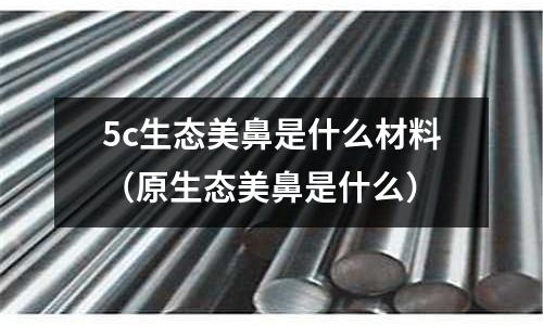 5c生態(tài)美鼻是什么材料(原生態(tài)美鼻是什么)