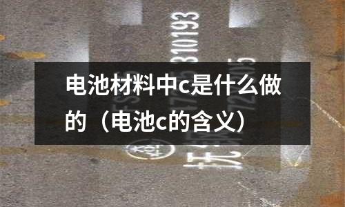 電池材料中c是什么做的(電池c的含義)